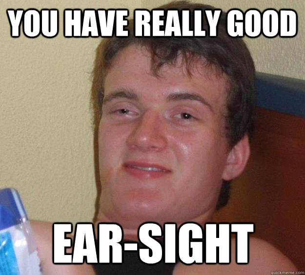 You have really good ear-sight  10 Guy