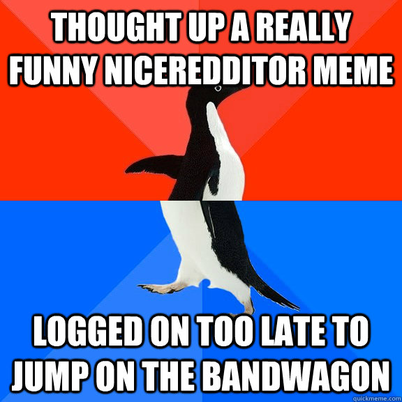 Thought up a really funny NiceRedditor meme Logged on too late to jump on the bandwagon   Socially Awesome Awkward Penguin