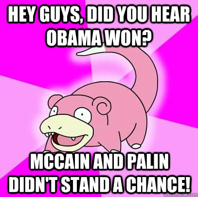 Hey guys, did you hear Obama won? McCain and Palin didn't stand a chance!  Slowpoke