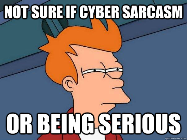 Not sure if cyber sarcasm Or being serious  Futurama Fry