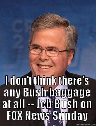  I DON'T THINK THERE'S ANY BUSH BAGGAGE AT ALL -- JEB BUSH ON FOX NEWS SUNDAY Misc