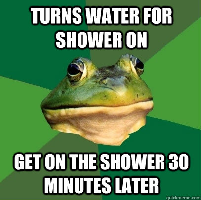 Turns water for shower on Get on the shower 30 minutes later  Foul Bachelor Frog
