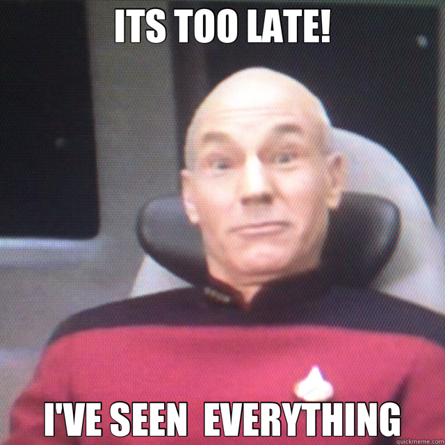 ITS TOO LATE! I'VE SEEN  EVERYTHING - ITS TOO LATE! I'VE SEEN  EVERYTHING  Picard