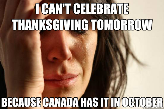 I can't celebrate thanksgiving tomorrow Because Canada has it in october - I can't celebrate thanksgiving tomorrow Because Canada has it in october  First World Problems
