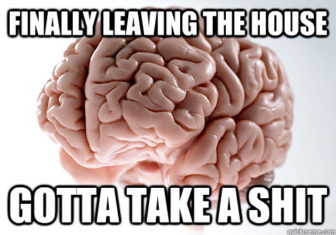 finally leaving the house gotta take a shit  Scumbag Brain