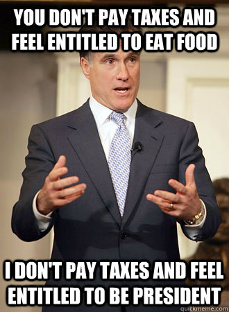 You don't pay taxes and feel entitled to eat food I don't pay taxes and feel entitled to be president - You don't pay taxes and feel entitled to eat food I don't pay taxes and feel entitled to be president  Relatable Romney