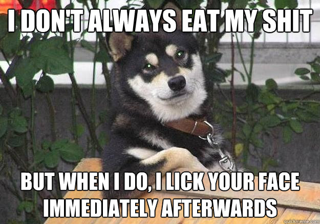 I don't always eat my shit but when i do, i lick your face immediately afterwards  