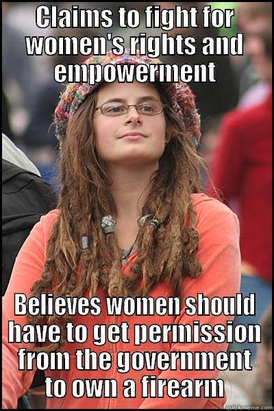 CLAIMS TO FIGHT FOR WOMEN'S RIGHTS AND EMPOWERMENT BELIEVES WOMEN SHOULD HAVE TO GET PERMISSION FROM THE GOVERNMENT TO OWN A FIREARM College Liberal