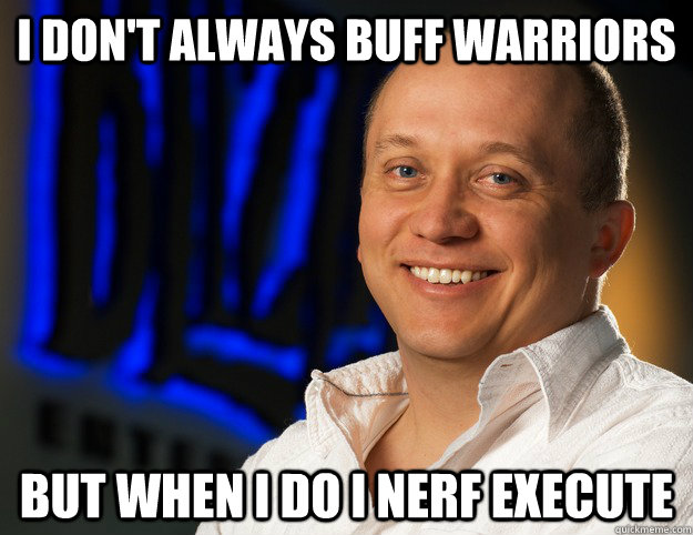 i don't always buff warriors  but when i do i nerf execute  Honesty - Ghostcrawler