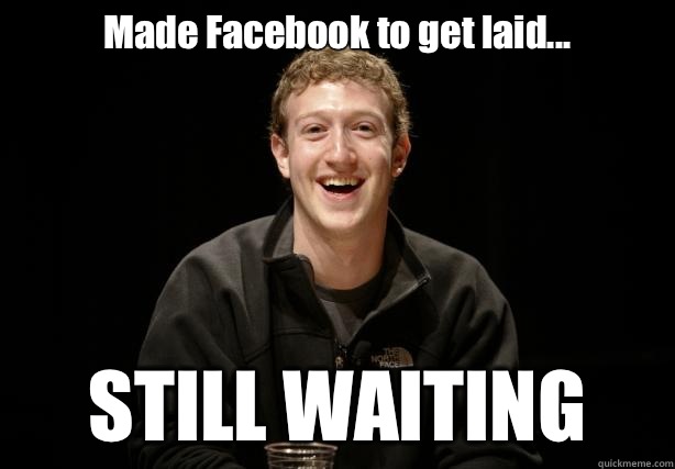 Made Facebook to get laid... STILL WAITING   