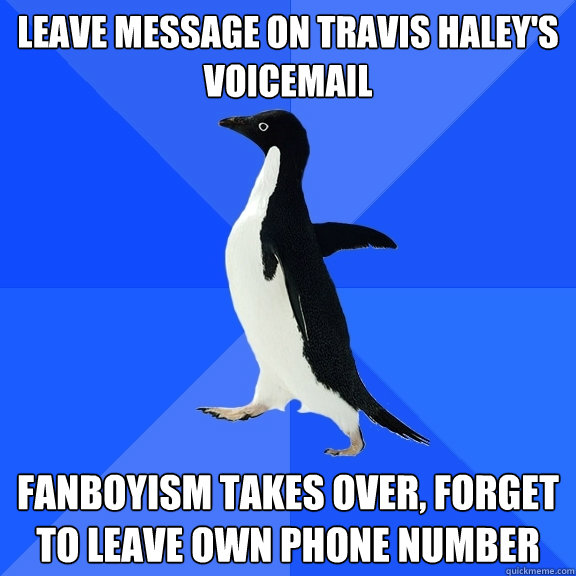 Leave message on Travis Haley's voicemail Fanboyism takes over, forget to leave own phone number  Socially Awkward Penguin