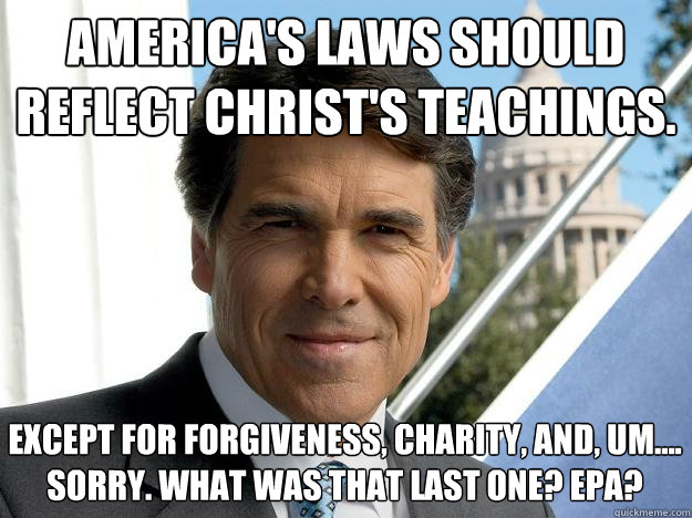 America's laws should reflect christ's teachings. except for forgiveness, charity, and, um.... Sorry. What was that last one? EPA?  Rick perry