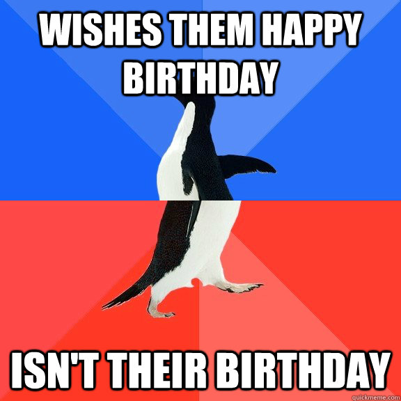 Wishes them happy birthday Isn't their birthday  Socially Awkward Awesome Penguin