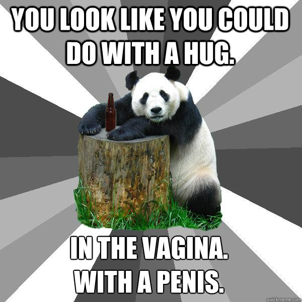 you look like you could do with a hug. in the vagina.
with a penis. - you look like you could do with a hug. in the vagina.
with a penis.  Pickup-Line Panda