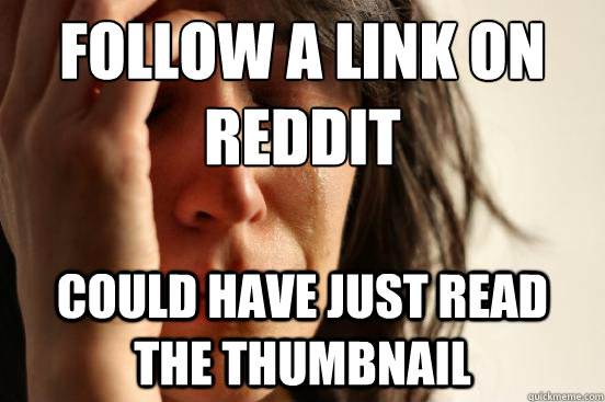 Follow a link on reddit  Could have just read the thumbnail  First World Problems
