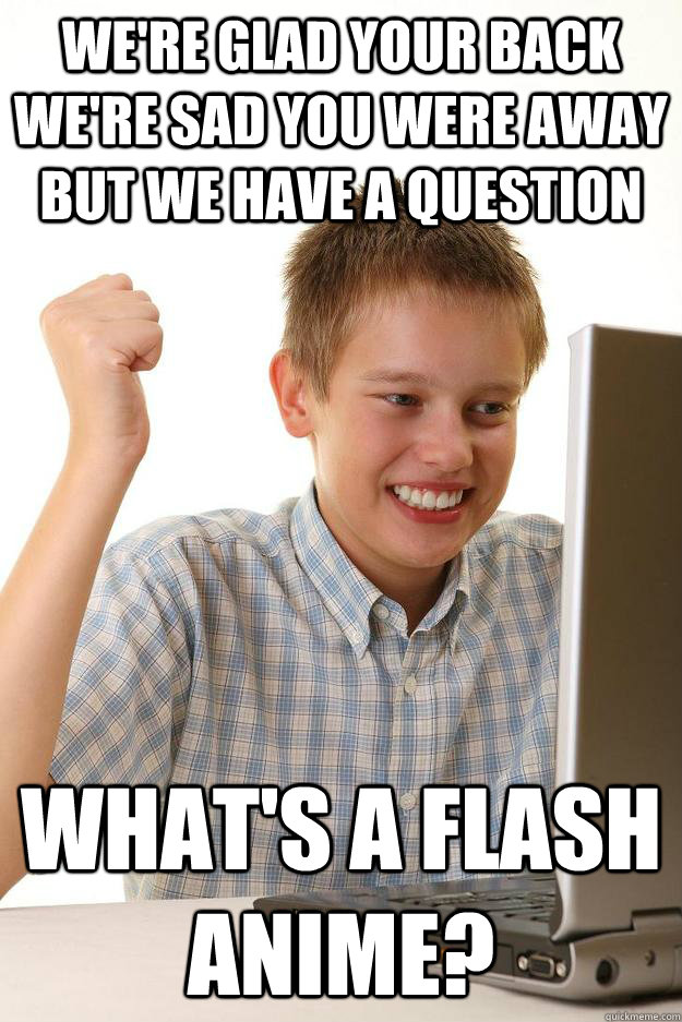 We're glad your back we're sad you were away but we have a question What's a flash anime? - We're glad your back we're sad you were away but we have a question What's a flash anime?  Internet Noob