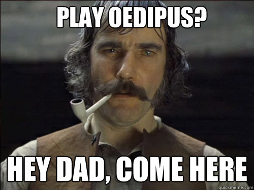 Play Oedipus? Hey Dad, come here  Overly committed Daniel Day Lewis