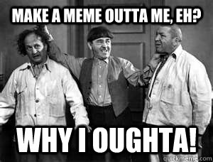 Make a meme outta me, eh? Why I oughta! - Make a meme outta me, eh? Why I oughta!  Three Stooges