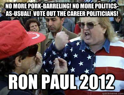 No more pork-barreling! No more politics-as-usual!  Vote out the career politicians! RON PAUL 2012 - No more pork-barreling! No more politics-as-usual!  Vote out the career politicians! RON PAUL 2012  Fat American