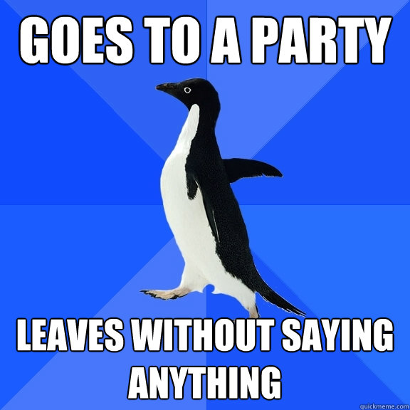 Goes to a party leaves without saying anything  Socially Awkward Penguin