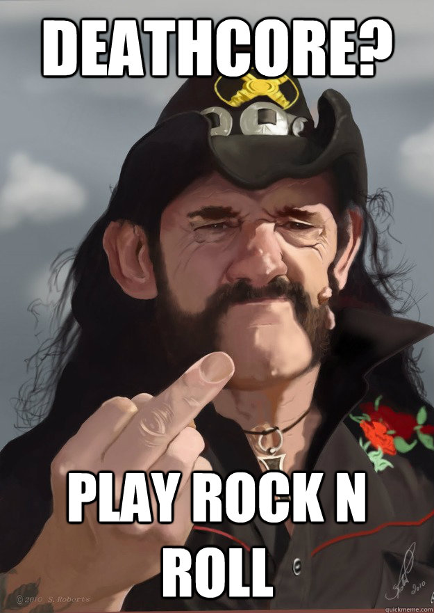 DEATHCORE? PLAY ROCK N ROLL  Lemmy knows best