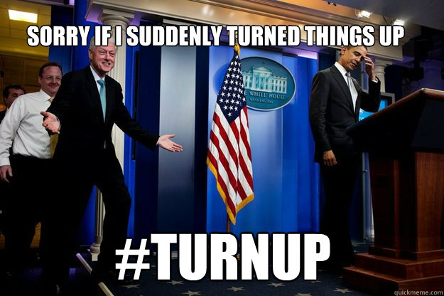 Sorry if i suddenly turned things up #TurnUp - Sorry if i suddenly turned things up #TurnUp  Inappropriate Timing Bill Clinton