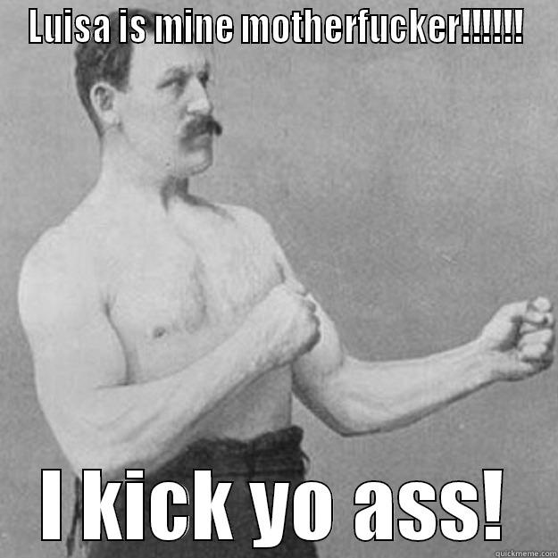 LUISA IS MINE MOTHERFUCKER!!!!!! I KICK YO ASS! overly manly man