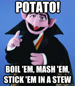 potato! boil 'em, mash 'em, stick 'em in a stew  the count