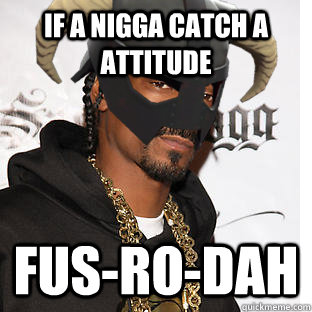 If a nigga catch a attitude fus-ro-dah - If a nigga catch a attitude fus-ro-dah  skyrim snoop