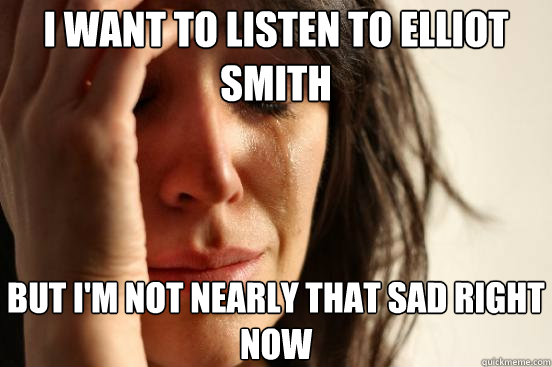 I want to listen to Elliot Smith But I'm not nearly that sad right now  First World Problems