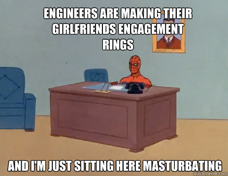 Engineers are making their girlfriends engagement rings And I'm just sitting here Masturbating  masturbating spiderman