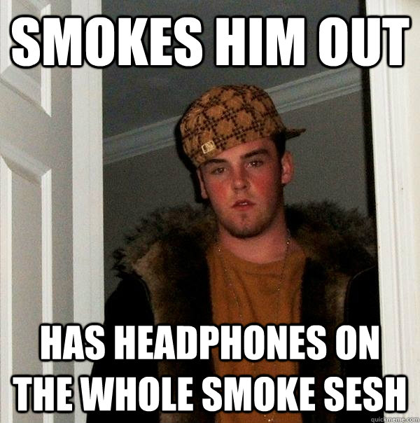 Smokes him out has headphones on the whole smoke sesh - Smokes him out has headphones on the whole smoke sesh  Scumbag Steve