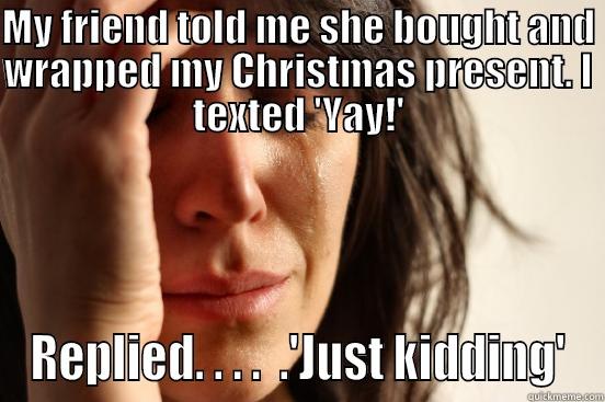 Christmas Nightmare - MY FRIEND TOLD ME SHE BOUGHT AND WRAPPED MY CHRISTMAS PRESENT. I TEXTED 'YAY!' REPLIED. . . .  .'JUST KIDDING' First World Problems
