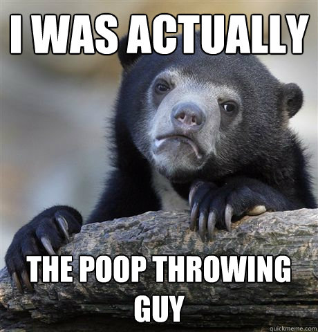 I was actually  the poop throwing guy  Confession Bear