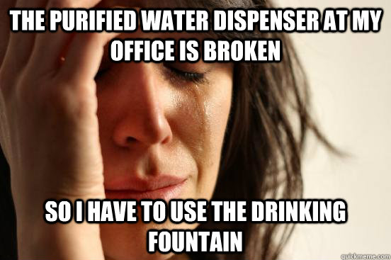 The purified water dispenser at my office is broken so I have to use the drinking fountain  First World Problems