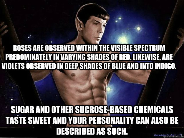 Roses are observed within the visible spectrum predominately in varying shades of red. Likewise, are Violets observed in deep shades of blue and into indigo. Sugar and other sucrose-based chemicals taste sweet and your personality can also be described as  Sexy Spock