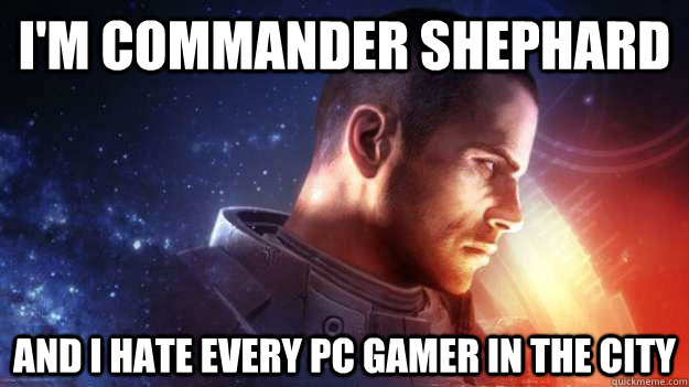 I'm commander shephard And I hate every pc gamer in the city  Commander Shepard