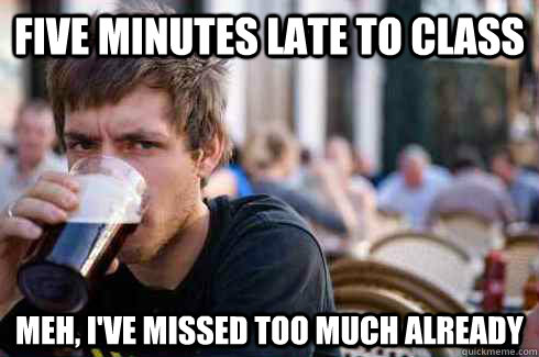 five minutes late to class meh, i've missed too much already - five minutes late to class meh, i've missed too much already  Lazy College Senior