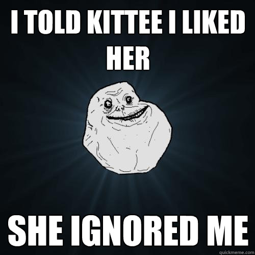 I TOLD KITTEE I LIKED HER SHE IGNORED ME  Forever Alone