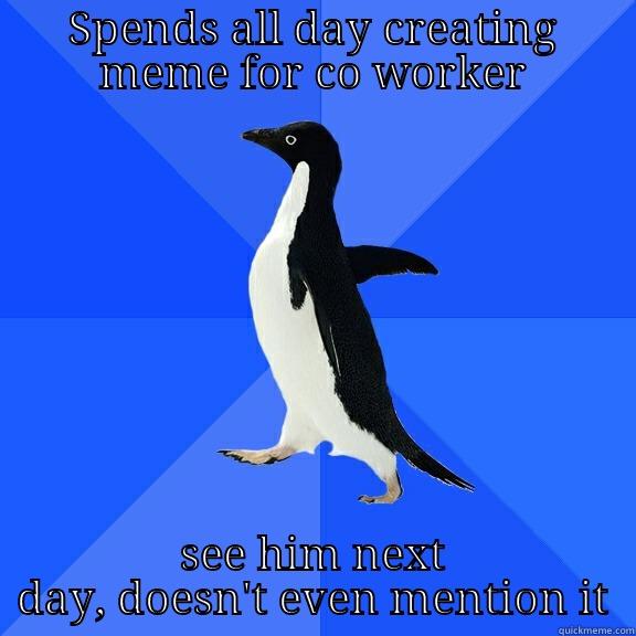 SPENDS ALL DAY CREATING MEME FOR CO WORKER SEE HIM NEXT DAY, DOESN'T EVEN MENTION IT Socially Awkward Penguin