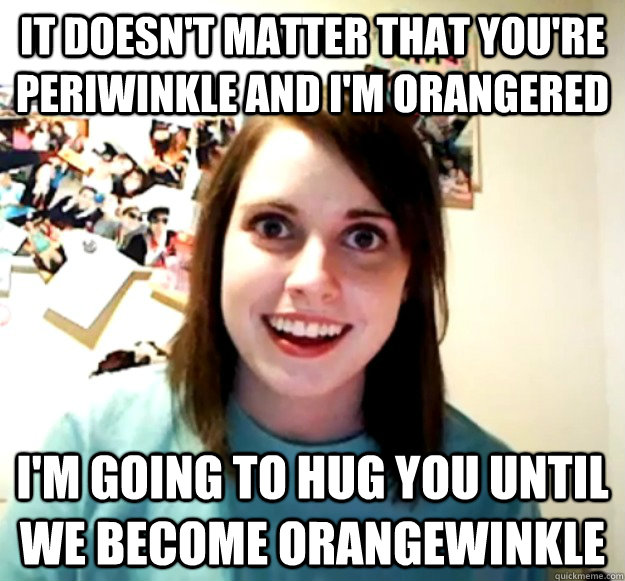 It doesn't matter that you're periwinkle and i'm orangered i'm going to hug you until we become orangewinkle - It doesn't matter that you're periwinkle and i'm orangered i'm going to hug you until we become orangewinkle  Misc
