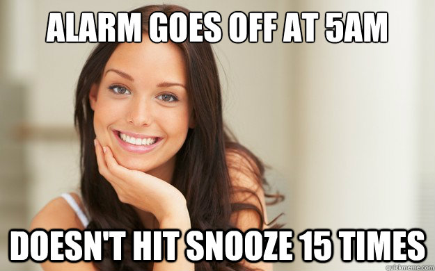 alarm goes off at 5am doesn't hit snooze 15 times  Good Girl Gina