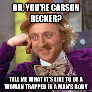 Oh, you're CArson becker? Tell me what it's like to be a woman trapped in a man's body  Condescending Wonka