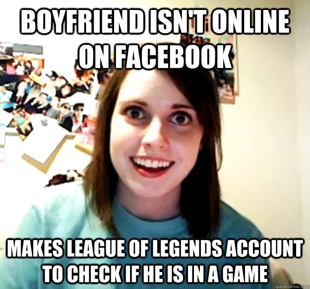 boyfriend isn't online on facebook makes league of legends account to check if he is in a game  Overly Attached Girlfriend