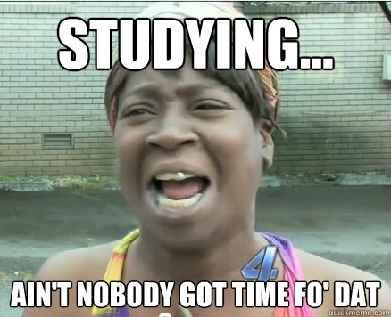 Studying... Ain't Nobody got time fo' dat  