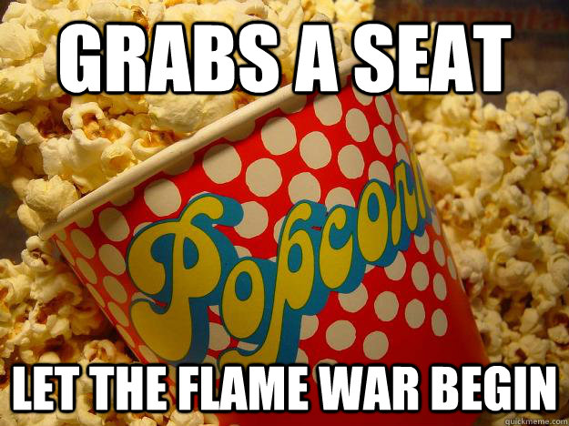 Grabs a seat LET THE FLAME WAR BEGIN  Popcorn