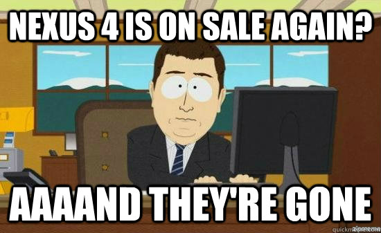 Nexus 4 is on sale again? AAAAND THEY'RE GONE  aaaand its gone