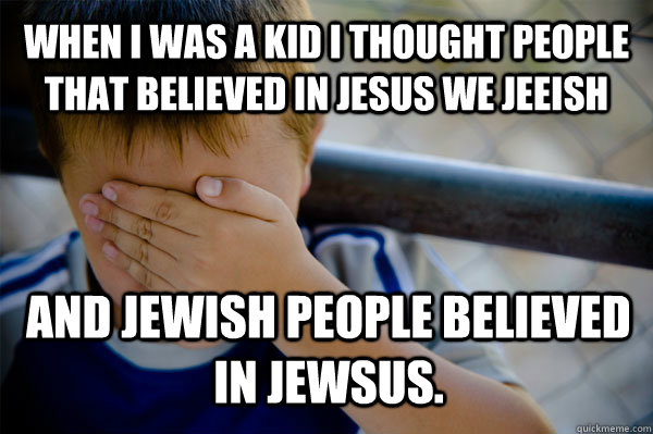 WHEN I WAS A KID i thought people that believed in jesus we jeeish and jewish people believed in jewsus. - WHEN I WAS A KID i thought people that believed in jesus we jeeish and jewish people believed in jewsus.  Confession kid