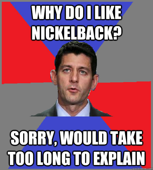 Why do i like nickelback? sorry, would take too long to explain - Why do i like nickelback? sorry, would take too long to explain  Paul Ryan