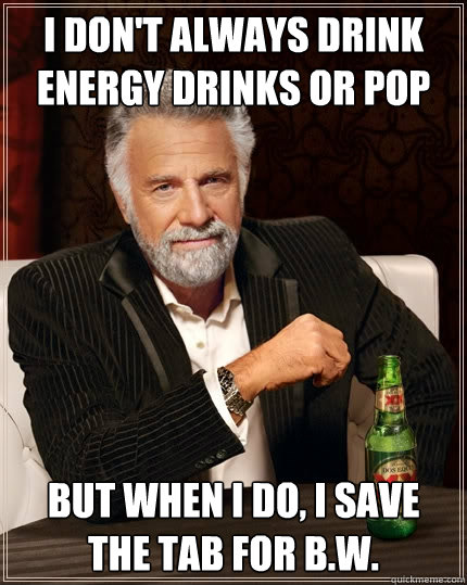 i don't always drink energy drinks or pop but when i do, i save the tab for b.w.  The Most Interesting Man In The World